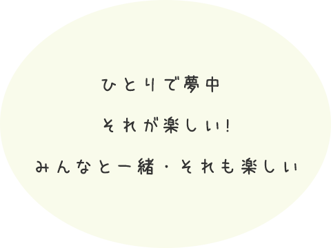 ひとりで夢中、それが楽しい！みんなと一緒、それも楽しい