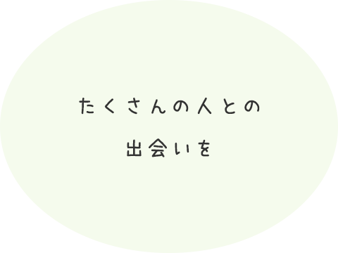 たくさんの人との出会いを